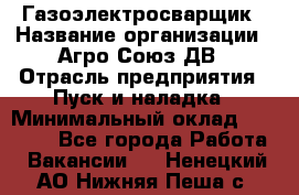 Газоэлектросварщик › Название организации ­ Агро-Союз ДВ › Отрасль предприятия ­ Пуск и наладка › Минимальный оклад ­ 55 000 - Все города Работа » Вакансии   . Ненецкий АО,Нижняя Пеша с.